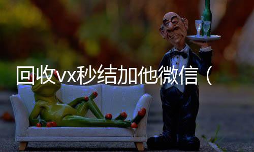 回收vx秒结加他vx回收秒结微信（微信号回收秒结平台交易）